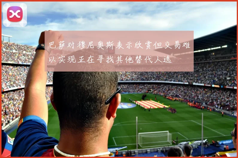 巴萨对穆尼奥斯表示欣赏但交易难以实现正在寻找其他替代人选