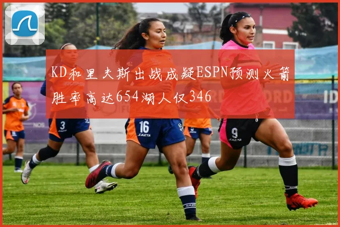 KD和里夫斯出战成疑ESPN预测火箭胜率高达654湖人仅346