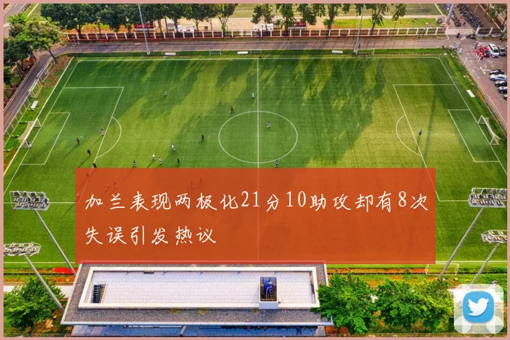加兰表现两极化21分10助攻却有8次失误引发热议
