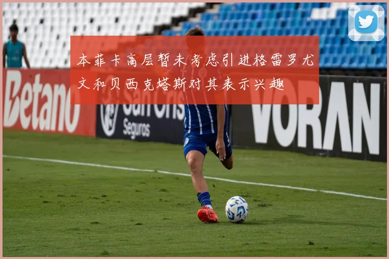 本菲卡高层暂未考虑引进格雷罗尤文和贝西克塔斯对其表示兴趣