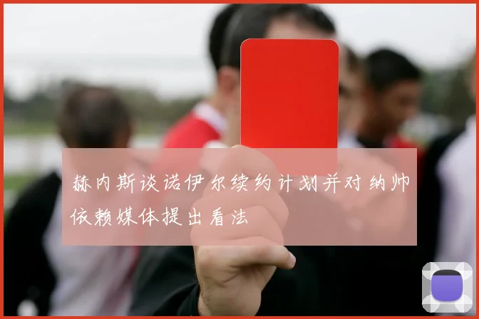赫内斯谈诺伊尔续约计划并对纳帅依赖媒体提出看法