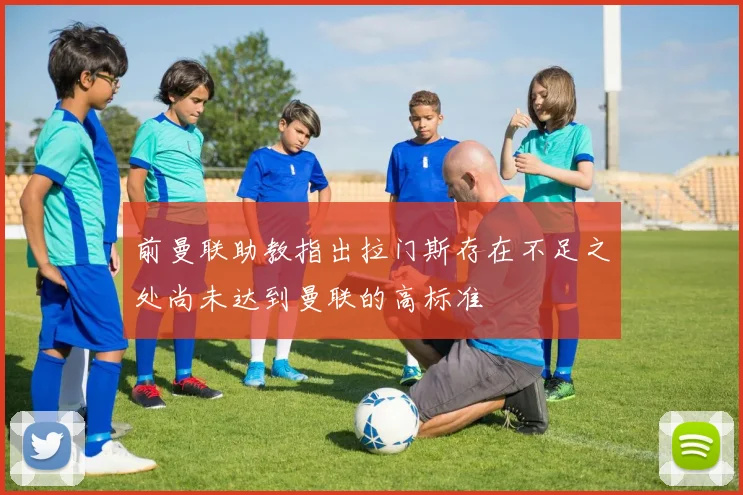 前曼联助教指出拉门斯存在不足之处尚未达到曼联的高标准