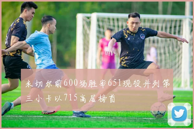 米切尔前600场胜率651现役并列第三小卡以715高居榜首