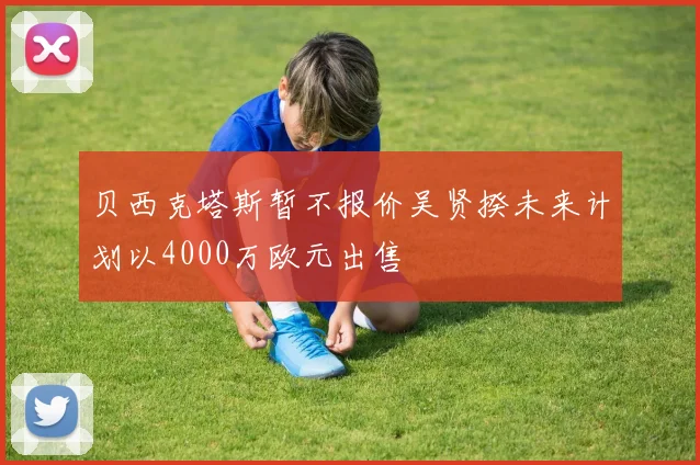 贝西克塔斯暂不报价吴贤揆未来计划以4000万欧元出售