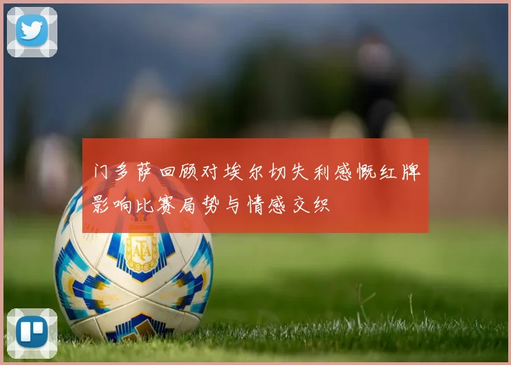 门多萨回顾对埃尔切失利感慨红牌影响比赛局势与情感交织