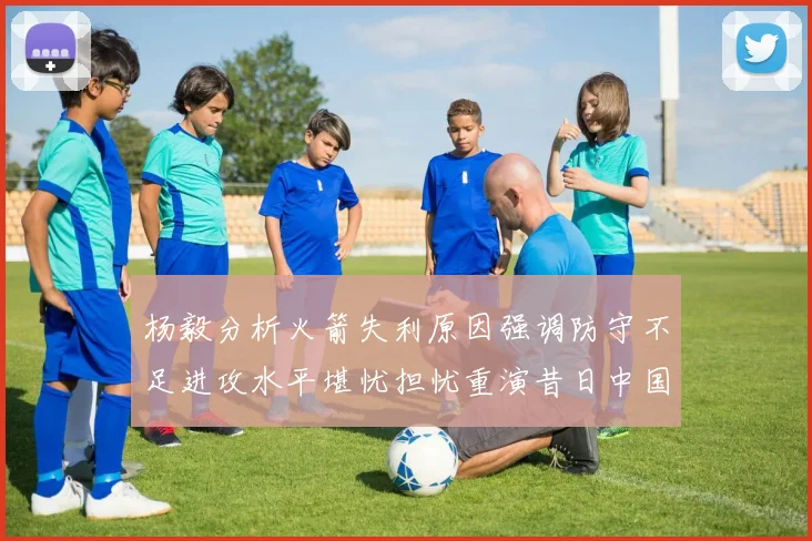 杨毅分析火箭失利原因强调防守不足进攻水平堪忧担忧重演昔日中国男篮困境