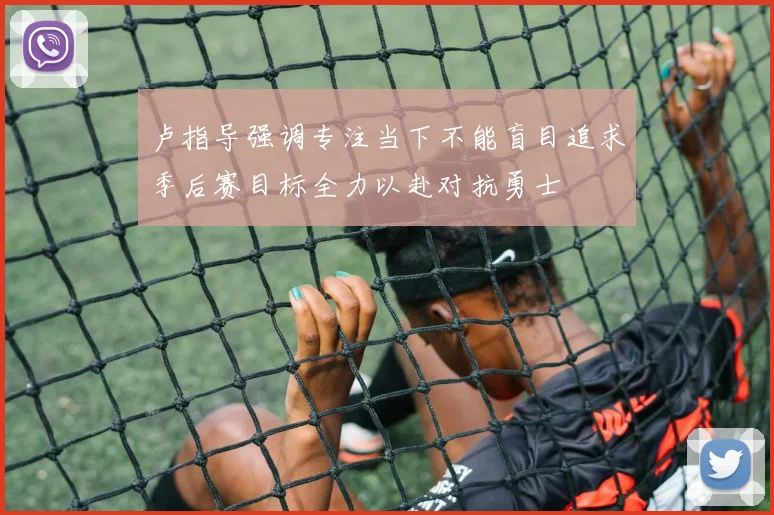 卢指导强调专注当下不能盲目追求季后赛目标全力以赴对抗勇士