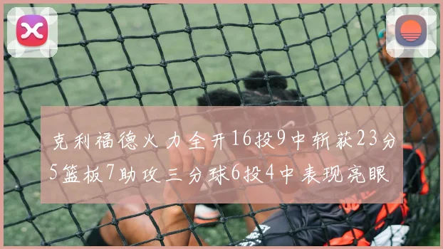 克利福德火力全开16投9中斩获23分5篮板7助攻三分球6投4中表现亮眼
