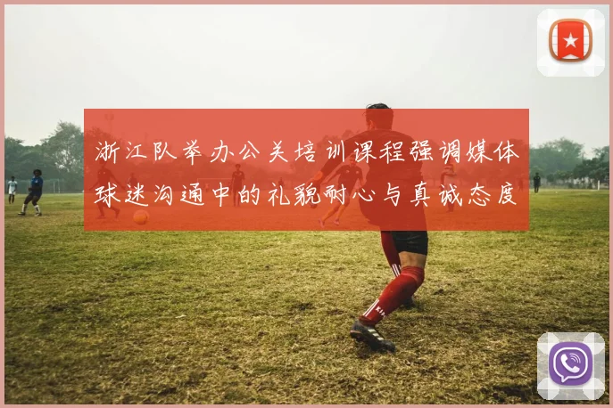 浙江队举办公关培训课程强调媒体球迷沟通中的礼貌耐心与真诚态度