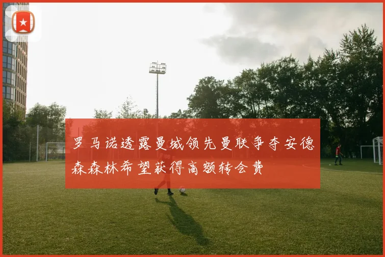 罗马诺透露曼城领先曼联争夺安德森森林希望获得高额转会费