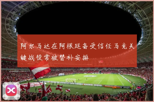 阿尔马达在阿根廷备受信任马竞关键战役常被替补安排