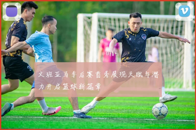 文班亚马季后赛首秀展现天赋与潜力开启篮球新篇章