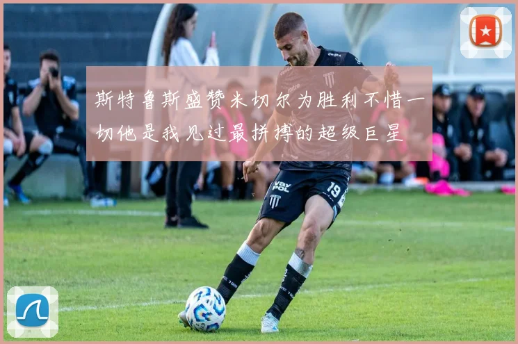 斯特鲁斯盛赞米切尔为胜利不惜一切他是我见过最拼搏的超级巨星