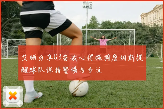 艾顿分享G3备战心得强调詹姆斯提醒球队保持警惕与专注