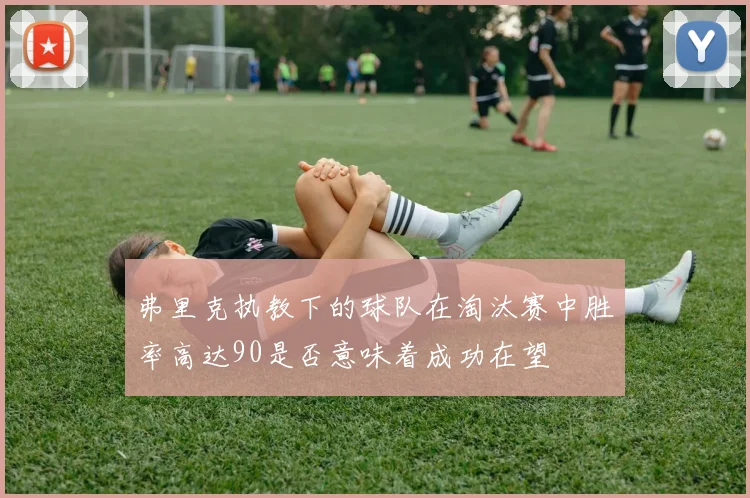 弗里克执教下的球队在淘汰赛中胜率高达90是否意味着成功在望