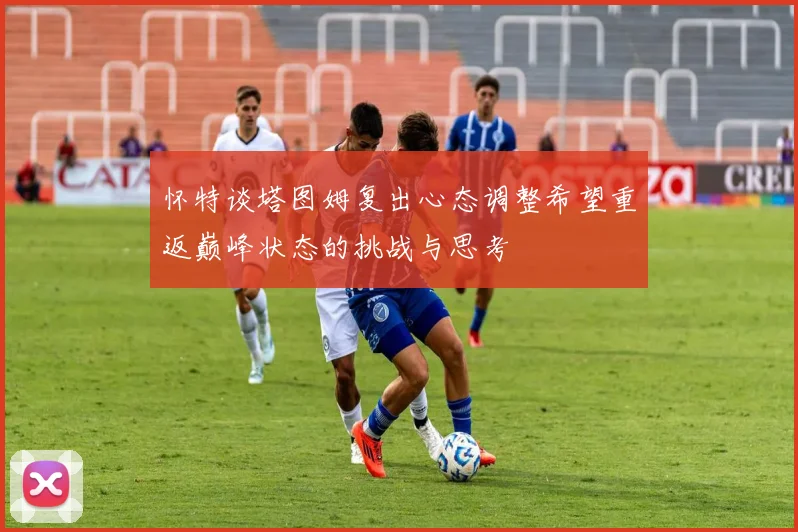 怀特谈塔图姆复出心态调整希望重返巅峰状态的挑战与思考